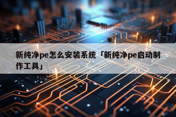 新纯净pe怎么安装系统「新纯净pe启动制作工具」