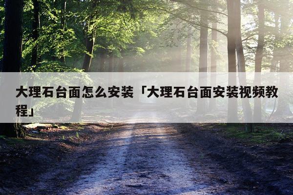 大理石台面怎么安装「大理石台面安装视频教程」