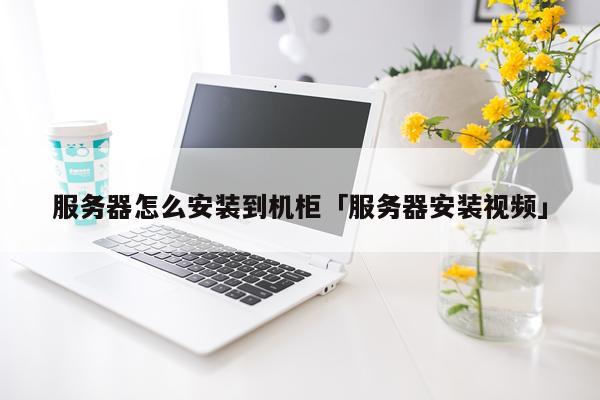 服务器怎么安装到机柜「服务器安装视频」