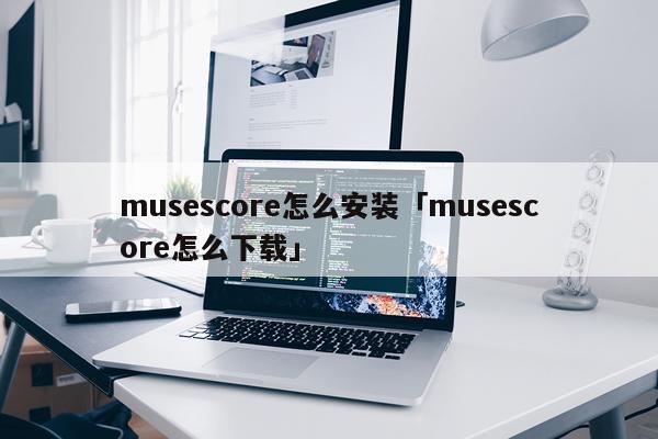 musescore怎么安装「musescore怎么下载」