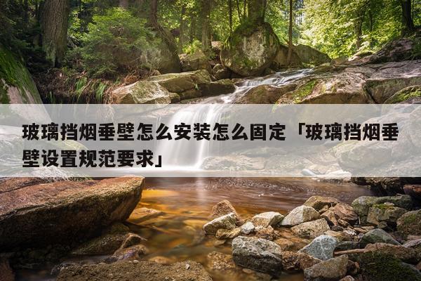 玻璃挡烟垂壁怎么安装怎么固定「玻璃挡烟垂壁设置规范要求」