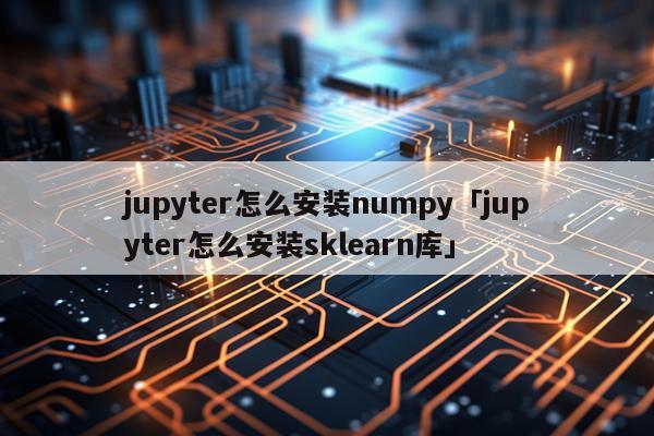 jupyter怎么安装numpy「jupyter怎么安装sklearn库」