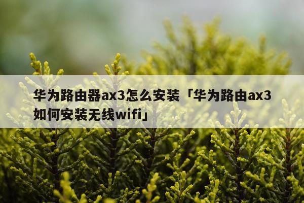 华为路由器ax3怎么安装「华为路由ax3如何安装无线wifi」