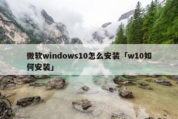 微软windows10怎么安装「w10如何安装」
