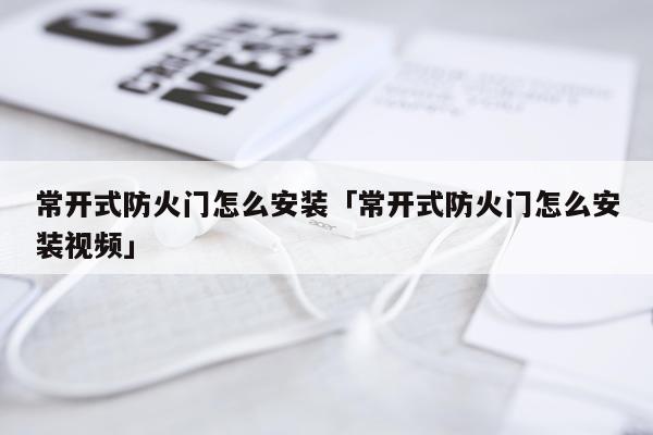 常开式防火门怎么安装「常开式防火门怎么安装视频」