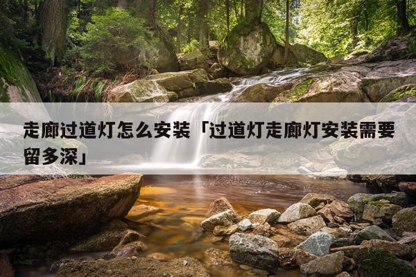 走廊过道灯怎么安装「过道灯走廊灯安装需要留多深」