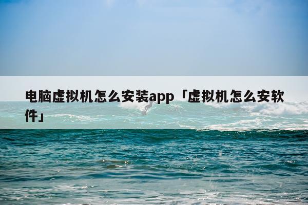 电脑虚拟机怎么安装app「虚拟机怎么安软件」