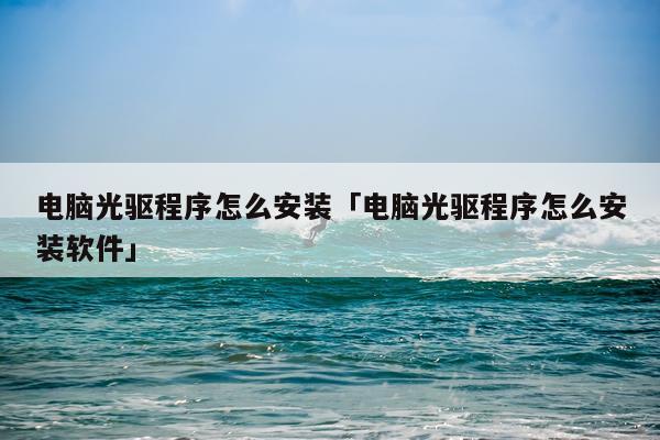 电脑光驱程序怎么安装「电脑光驱程序怎么安装软件」