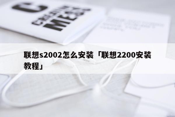 联想s2002怎么安装「联想2200安装教程」