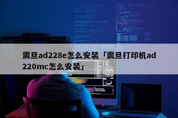 震旦ad228e怎么安装「震旦打印机ad220mc怎么安装」