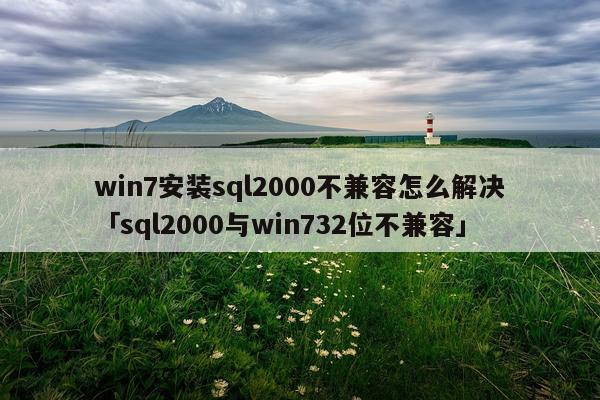 win7安装sql2000不兼容怎么解决「sql2000与win732位不兼容」