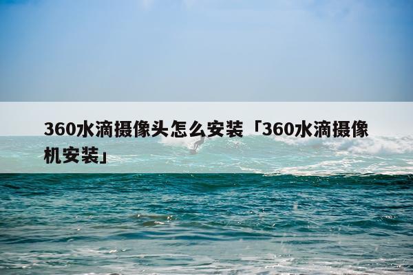 360水滴摄像头怎么安装「360水滴摄像机安装」