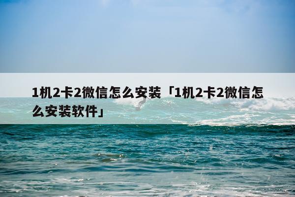 1机2卡2微信怎么安装「1机2卡2微信怎么安装软件」