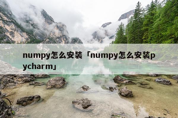 numpy怎么安装「numpy怎么安装pycharm」