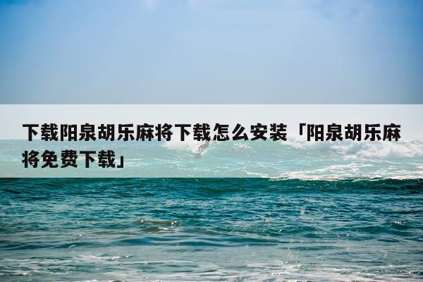 下载阳泉胡乐麻将下载怎么安装「阳泉胡乐麻将免费下载」