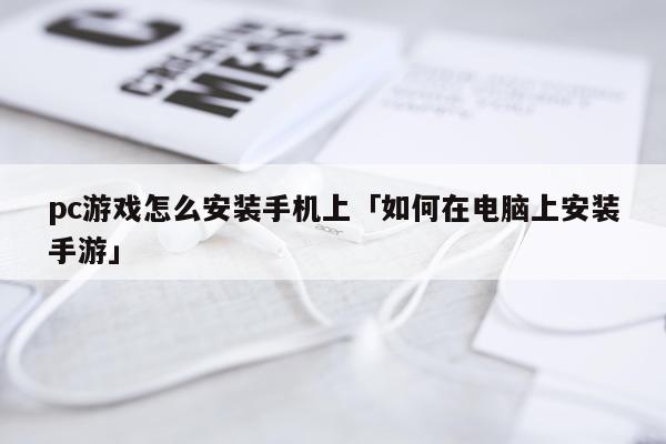pc游戏怎么安装手机上「如何在电脑上安装手游」