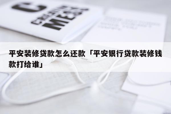 平安装修贷款怎么还款「平安银行贷款装修钱款打给谁」