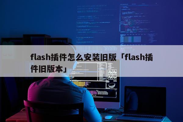 flash插件怎么安装旧版「flash插件旧版本」