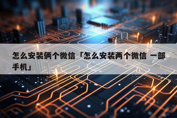 怎么安装俩个微信「怎么安装两个微信 一部手机」