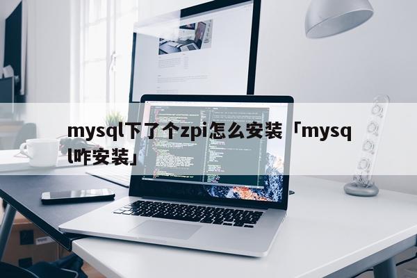 mysql下了个zpi怎么安装「mysql咋安装」