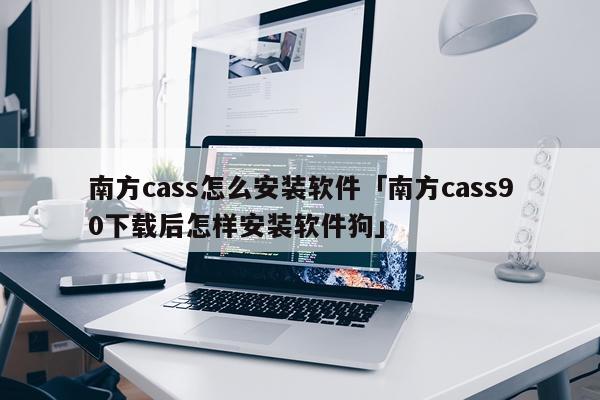 南方cass怎么安装软件「南方cass90下载后怎样安装软件狗」