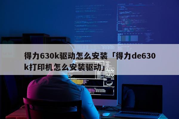 得力630k驱动怎么安装「得力de630k打印机怎么安装驱动」