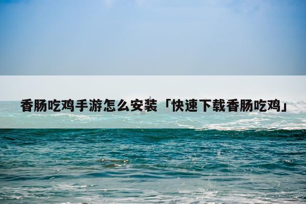 香肠吃鸡手游怎么安装「快速下载香肠吃鸡」