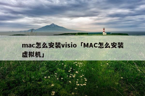 mac怎么安装visio「MAC怎么安装虚拟机」