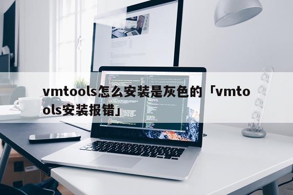 vmtools怎么安装是灰色的「vmtools安装报错」
