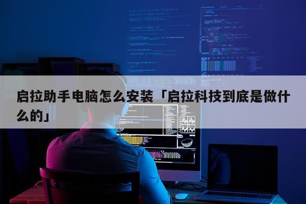 启拉助手电脑怎么安装「启拉科技到底是做什么的」