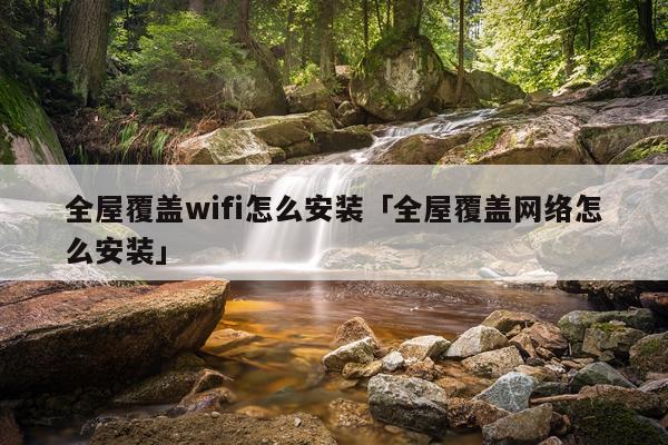 全屋覆盖wifi怎么安装「全屋覆盖网络怎么安装」