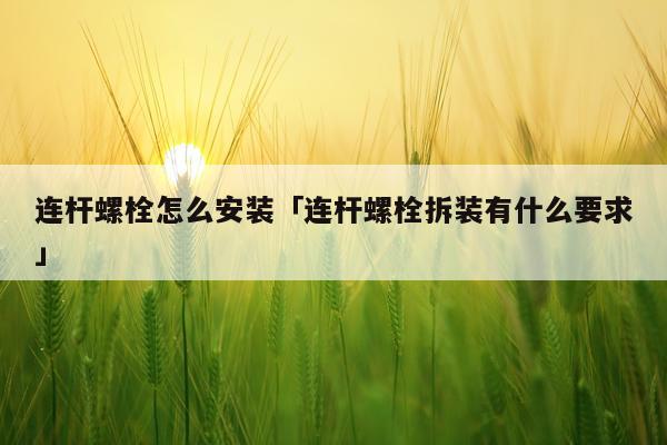 连杆螺栓怎么安装「连杆螺栓拆装有什么要求」