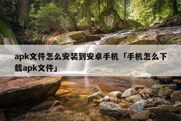 apk文件怎么安装到安卓手机「手机怎么下载apk文件」