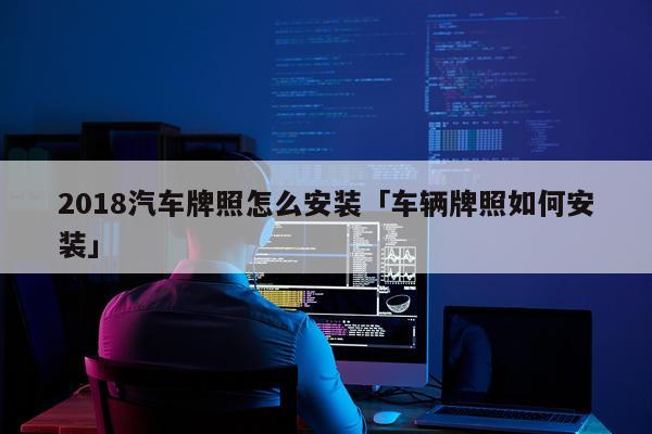 2018汽车牌照怎么安装「车辆牌照如何安装」