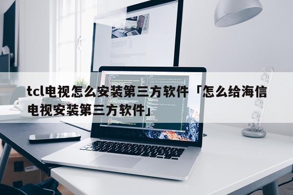 tcl电视怎么安装第三方软件「怎么给海信电视安装第三方软件」