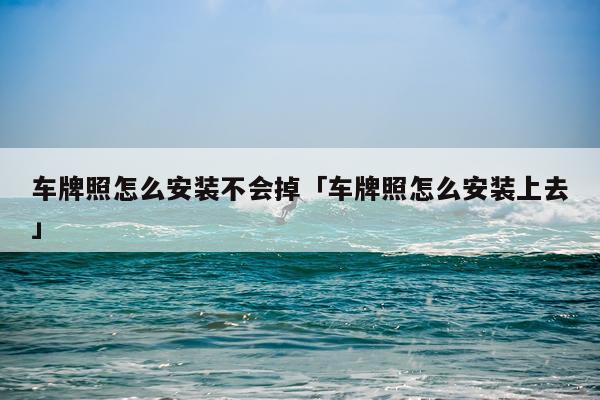 车牌照怎么安装不会掉「车牌照怎么安装上去」