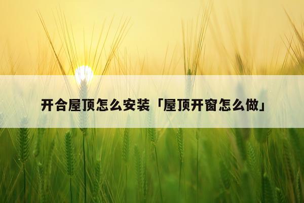 开合屋顶怎么安装「屋顶开窗怎么做」