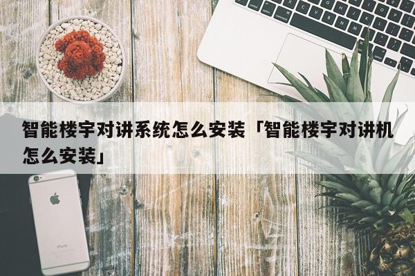 智能楼宇对讲系统怎么安装「智能楼宇对讲机怎么安装」