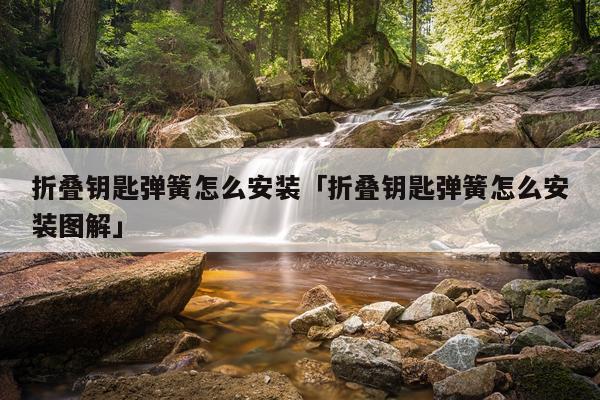 折叠钥匙弹簧怎么安装「折叠钥匙弹簧怎么安装图解」