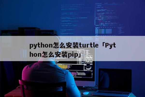 python怎么安装turtle「Python怎么安装pip」
