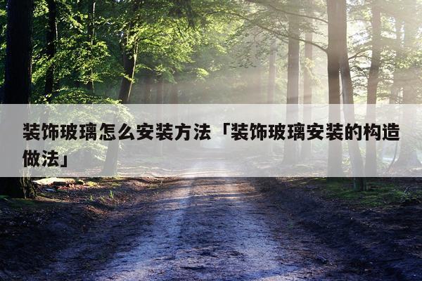 装饰玻璃怎么安装方法「装饰玻璃安装的构造做法」