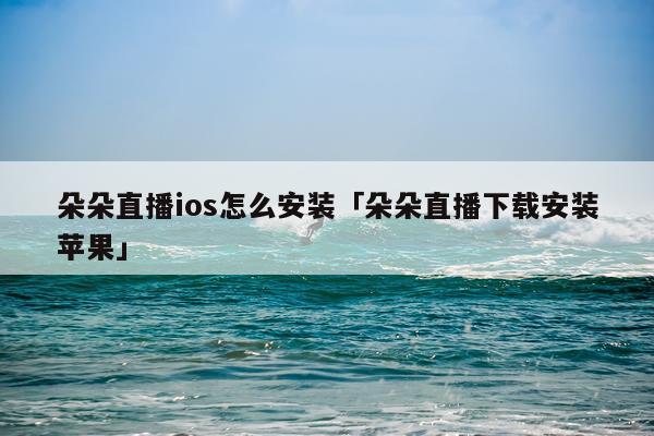 朵朵直播ios怎么安装「朵朵直播下载安装苹果」
