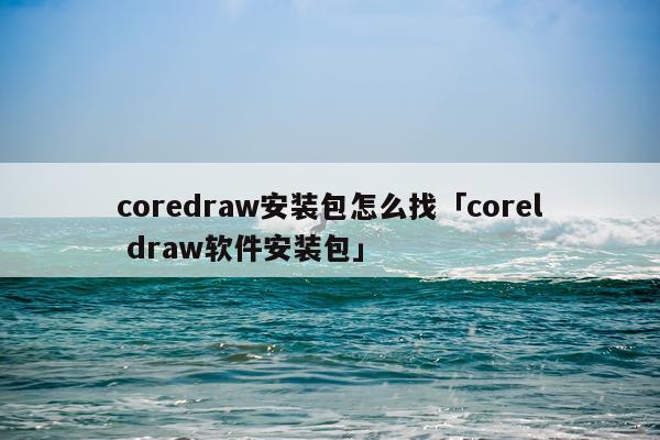 coredraw安装包怎么找「corel draw软件安装包」