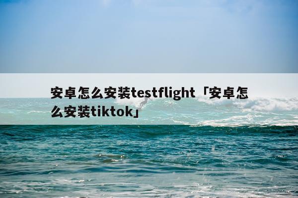安卓怎么安装testflight「安卓怎么安装tiktok」