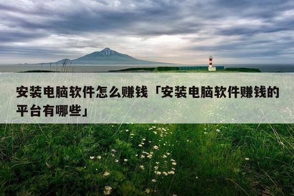安装电脑软件怎么赚钱「安装电脑软件赚钱的平台有哪些」