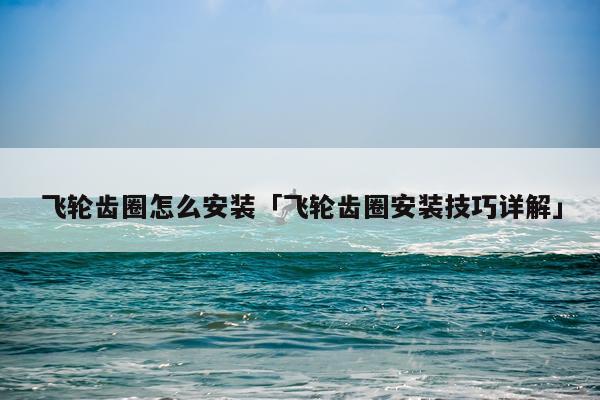 飞轮齿圈怎么安装「飞轮齿圈安装技巧详解」