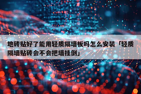 地砖贴好了能用轻质隔墙板吗怎么安装「轻质隔墙贴砖会不会把墙挂倒」