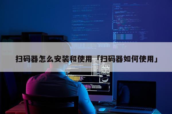 扫码器怎么安装和使用「扫码器如何使用」
