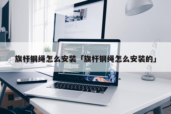 旗杆钢绳怎么安装「旗杆钢绳怎么安装的」