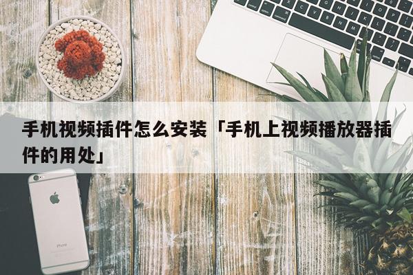 手机视频插件怎么安装「手机上视频播放器插件的用处」